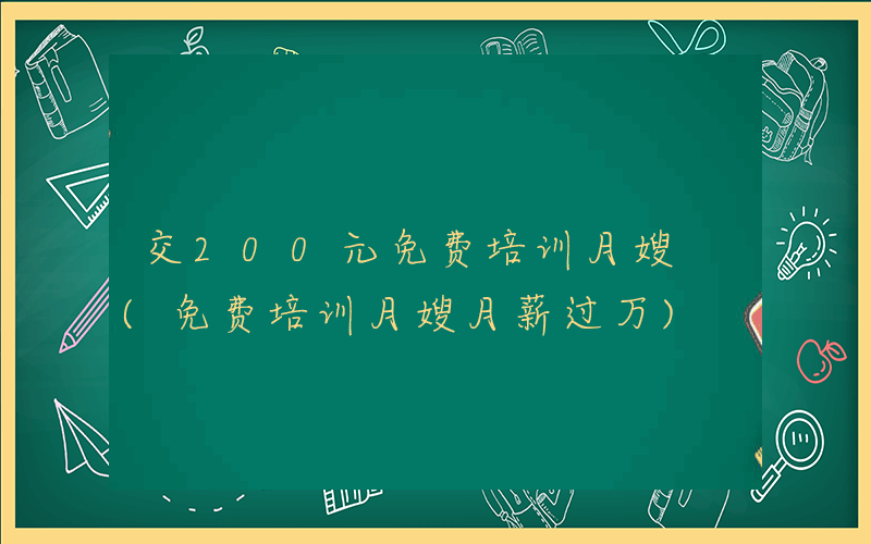 交200元免费培训月嫂 (免费培训月嫂月薪过万)